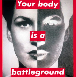 Untitled (Your Body is a Battleground), 1989 Photographic silkscreen on vinyl 112 x 112 inches by Barbara Kruger (b. 1945) As well as being an accomplished visual artist, Kruger has had a distinguished career as Head Designer at Condé Nast, wrote columns for Artforum and taught at U.C. Berkeley.